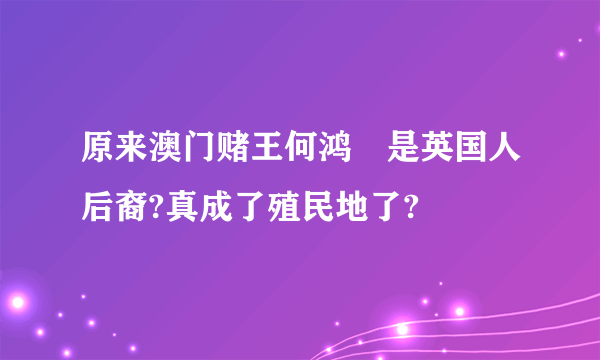 原来澳门赌王何鸿燊是英国人后裔?真成了殖民地了?