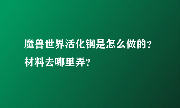 魔兽世界活化钢是怎么做的？材料去哪里弄？