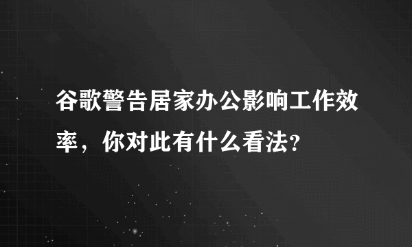 谷歌警告居家办公影响工作效率，你对此有什么看法？