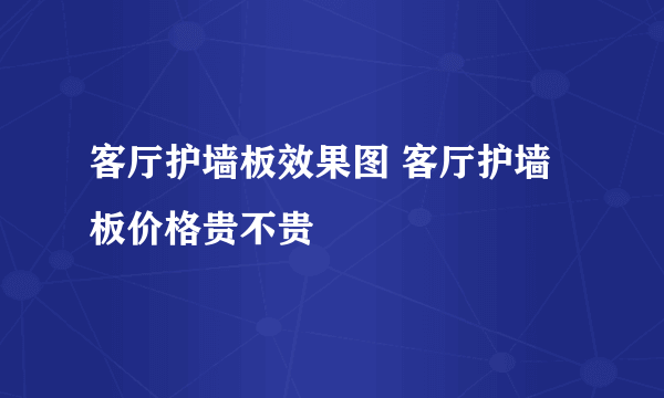 客厅护墙板效果图 客厅护墙板价格贵不贵