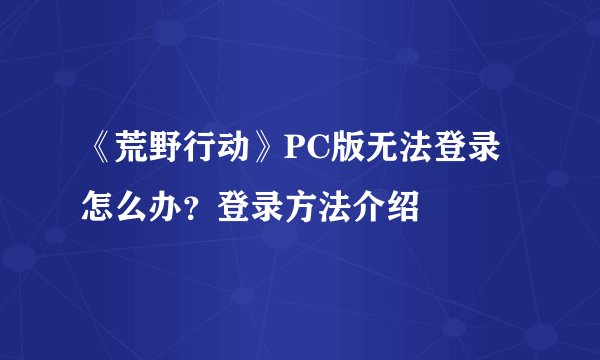 《荒野行动》PC版无法登录怎么办？登录方法介绍