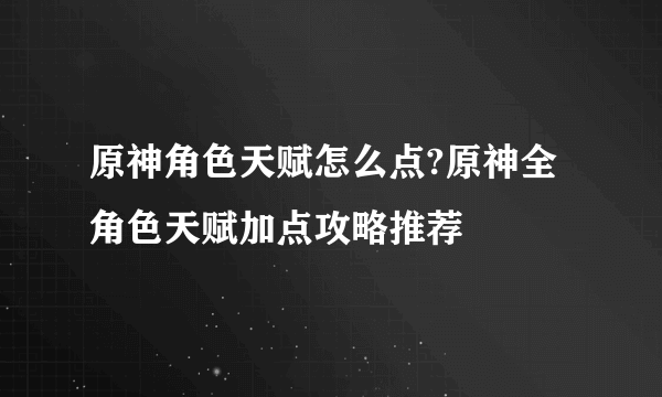 原神角色天赋怎么点?原神全角色天赋加点攻略推荐