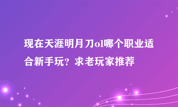 现在天涯明月刀ol哪个职业适合新手玩？求老玩家推荐