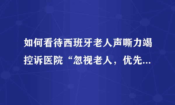 如何看待西班牙老人声嘶力竭控诉医院“忽视老人，优先救助年轻人”？