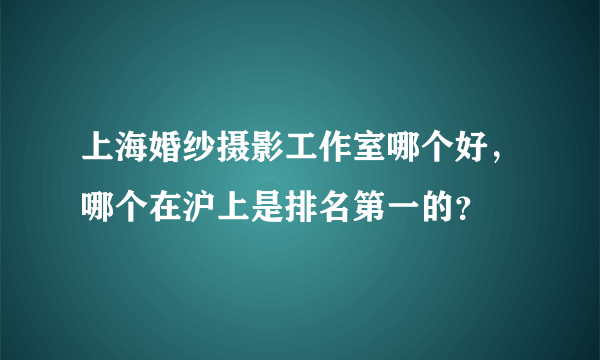 上海婚纱摄影工作室哪个好，哪个在沪上是排名第一的？