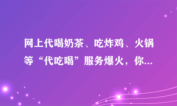 网上代喝奶茶、吃炸鸡、火锅等“代吃喝”服务爆火，你会选择“代吃喝”服务吗？