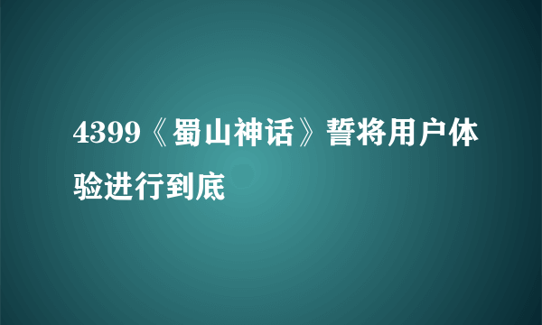 4399《蜀山神话》誓将用户体验进行到底