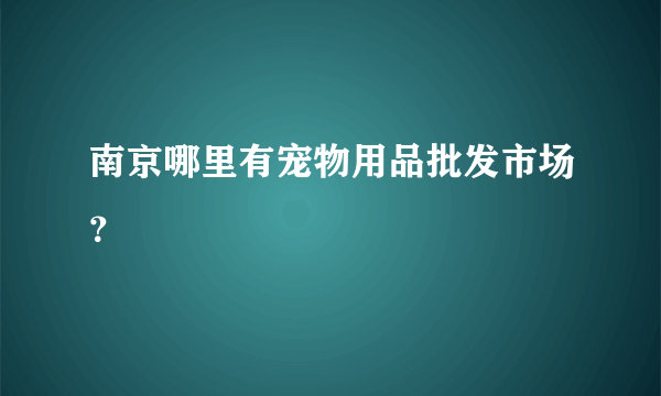 南京哪里有宠物用品批发市场？