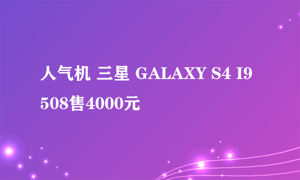 人气机 三星 GALAXY S4 I9508售4000元