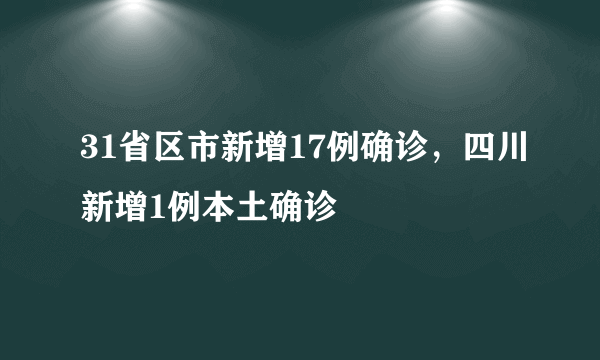 31省区市新增17例确诊，四川新增1例本土确诊