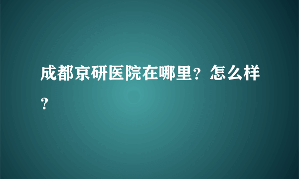 成都京研医院在哪里？怎么样？