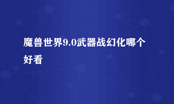 魔兽世界9.0武器战幻化哪个好看