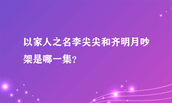 以家人之名李尖尖和齐明月吵架是哪一集？