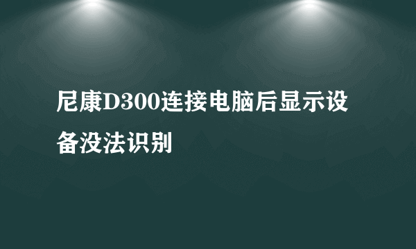 尼康D300连接电脑后显示设备没法识别