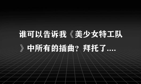 谁可以告诉我《美少女特工队》中所有的插曲？拜托了....................