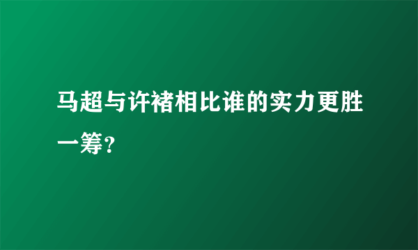 马超与许褚相比谁的实力更胜一筹？