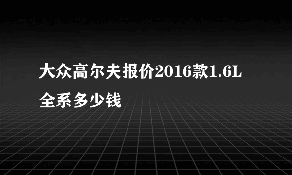 大众高尔夫报价2016款1.6L全系多少钱