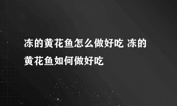 冻的黄花鱼怎么做好吃 冻的黄花鱼如何做好吃