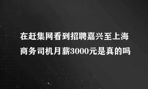 在赶集网看到招聘嘉兴至上海商务司机月薪3000元是真的吗