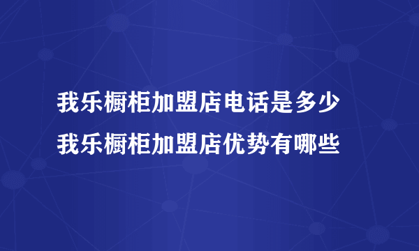 我乐橱柜加盟店电话是多少  我乐橱柜加盟店优势有哪些