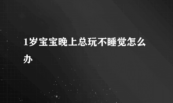 1岁宝宝晚上总玩不睡觉怎么办