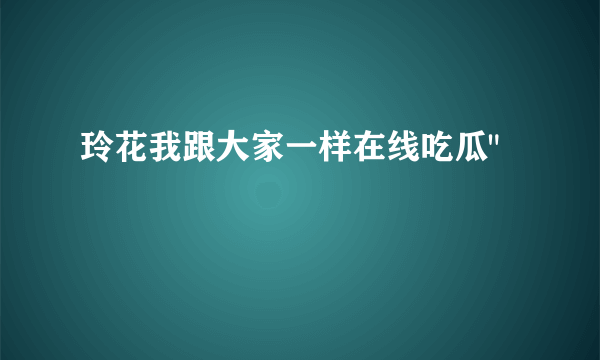 玲花我跟大家一样在线吃瓜