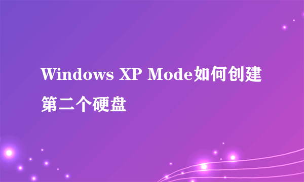 Windows XP Mode如何创建第二个硬盘