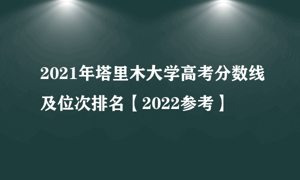 2021年塔里木大学高考分数线及位次排名【2022参考】