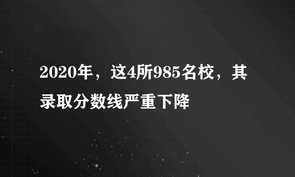 2020年，这4所985名校，其录取分数线严重下降