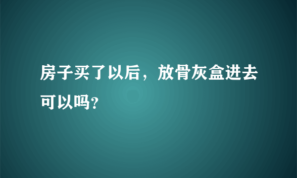 房子买了以后，放骨灰盒进去可以吗？