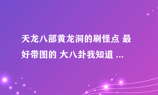 天龙八部黄龙洞的刷怪点 最好带图的 大八卦我知道 有没有其他的