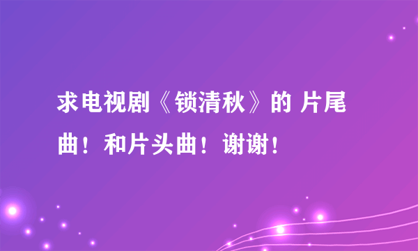 求电视剧《锁清秋》的 片尾曲！和片头曲！谢谢！