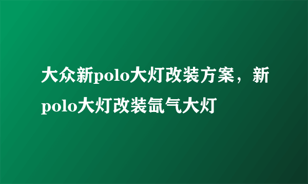 大众新polo大灯改装方案，新polo大灯改装氙气大灯