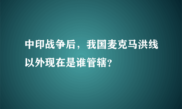 中印战争后，我国麦克马洪线以外现在是谁管辖？