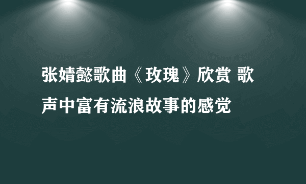 张婧懿歌曲《玫瑰》欣赏 歌声中富有流浪故事的感觉