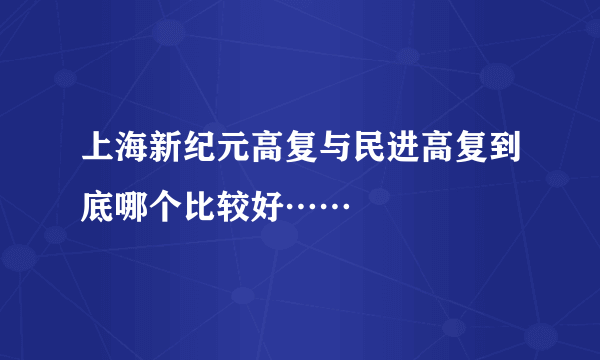 上海新纪元高复与民进高复到底哪个比较好……