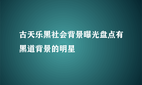 古天乐黑社会背景曝光盘点有黑道背景的明星