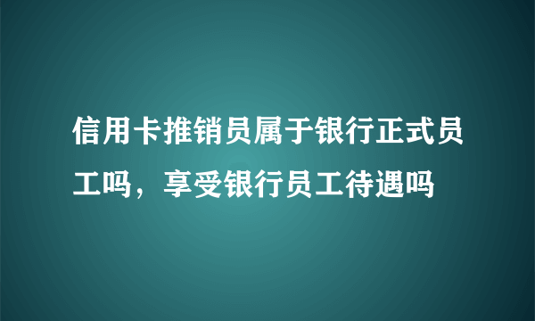 信用卡推销员属于银行正式员工吗，享受银行员工待遇吗