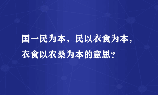 国一民为本，民以衣食为本，衣食以农桑为本的意思？