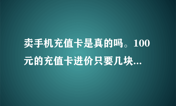 卖手机充值卡是真的吗。100元的充值卡进价只要几块钱是骗人的吗