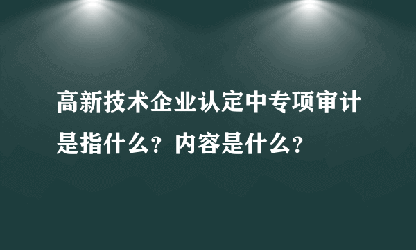 高新技术企业认定中专项审计是指什么？内容是什么？