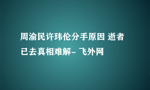 周渝民许玮伦分手原因 逝者已去真相难解- 飞外网