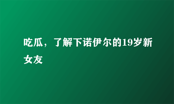 吃瓜，了解下诺伊尔的19岁新女友