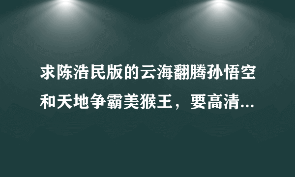 求陈浩民版的云海翻腾孙悟空和天地争霸美猴王，要高清版的，有的可以告诉我下么？？？