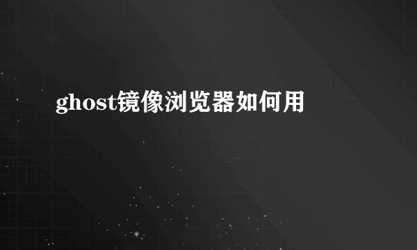 ghost镜像浏览器如何用