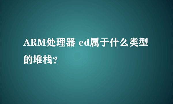 ARM处理器 ed属于什么类型的堆栈？