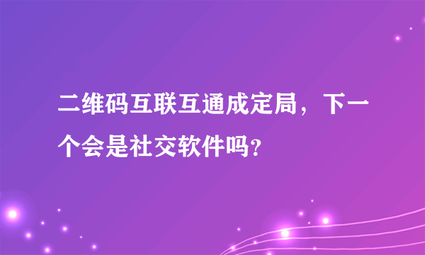 二维码互联互通成定局，下一个会是社交软件吗？