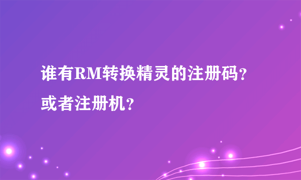 谁有RM转换精灵的注册码？或者注册机？