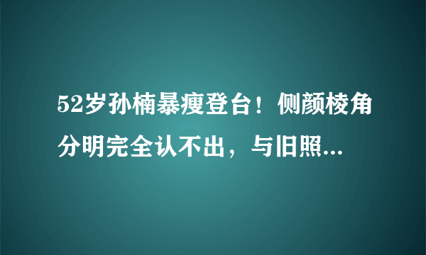 52岁孙楠暴瘦登台！侧颜棱角分明完全认不出，与旧照对比差太多