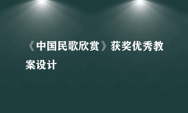 《中国民歌欣赏》获奖优秀教案设计